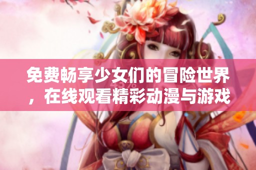 免費暢享少女們的冒險世界，在線觀看精彩動漫與游戲內容