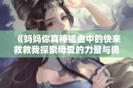 《媽媽你真棒插曲中的快來救救我探索母愛的力量與勇氣》