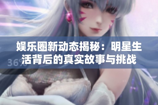 娛樂圈新動態(tài)揭秘：明星生活背后的真實(shí)故事與挑戰(zhàn)