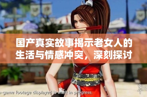 國產真實故事揭示老女人的生活與情感沖突，深刻探討社會現象