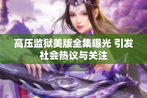 高壓監(jiān)獄美版全集曝光 引發(fā)社會(huì)熱議與關(guān)注