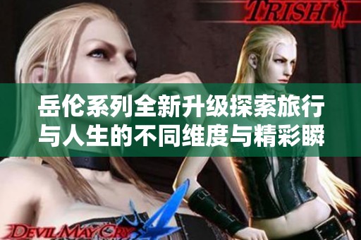 岳倫系列全新升級探索旅行與人生的不同維度與精彩瞬間