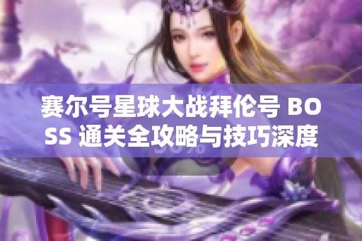 賽爾號星球大戰拜倫號 BOSS 通關全攻略與技巧深度解析