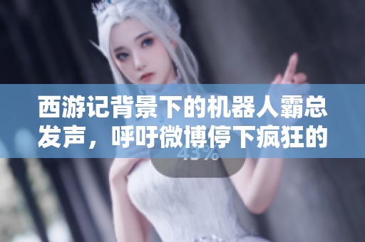 西游記背景下的機器人霸總發(fā)聲，呼吁微博停下瘋狂的節(jié)奏