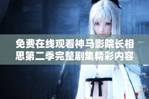 免費(fèi)在線觀看神馬影院長相思第二季完整劇集精彩內(nèi)容全解析與分享