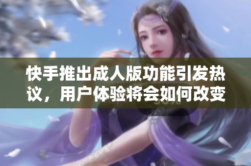 快手推出成人版功能引發熱議，用戶體驗將會如何改變