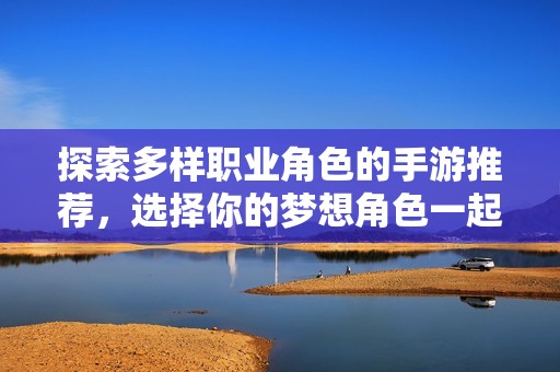 探索多樣職業(yè)角色的手游推薦，選擇你的夢想角色一起冒險