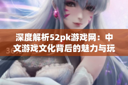 深度解析52pk游戲網：中文游戲文化背后的魅力與玩家故事