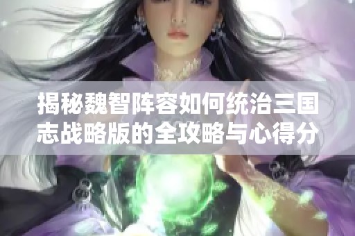 揭秘魏智陣容如何統治三國志戰略版的全攻略與心得分享