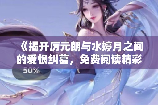 《揭開厲元朗與水婷月之間的愛恨糾葛，免費(fèi)閱讀精彩章節(jié)》
