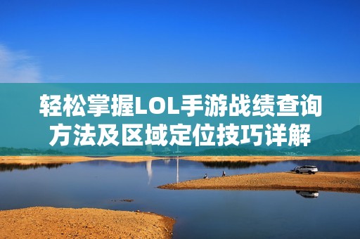 輕松掌握LOL手游戰績查詢方法及區域定位技巧詳解