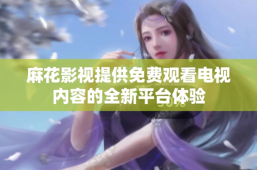 麻花影視提供免費觀看電視內容的全新平臺體驗
