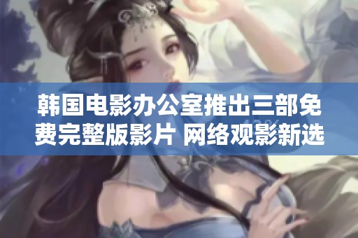 韓國電影辦公室推出三部免費完整版影片 網絡觀影新選擇引關注
