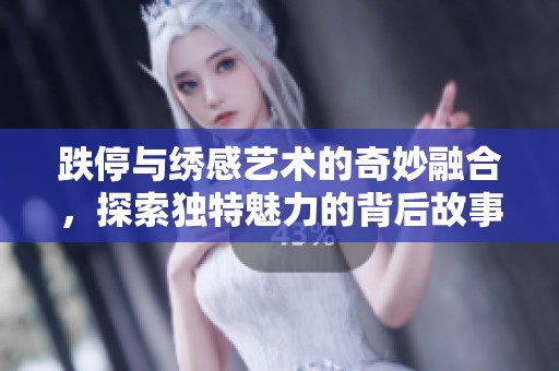 跌停與繡感藝術(shù)的奇妙融合，探索獨(dú)特魅力的背后故事