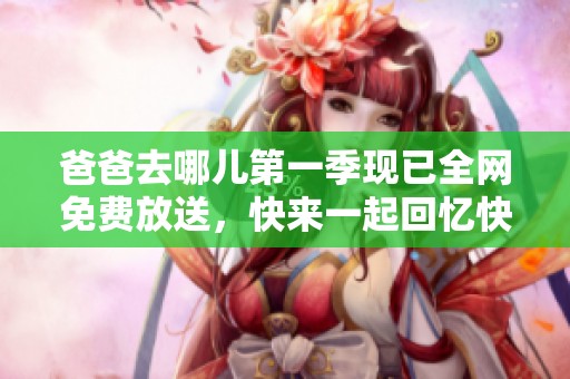 爸爸去哪兒第一季現已全網免費放送，快來一起回憶快樂時光！