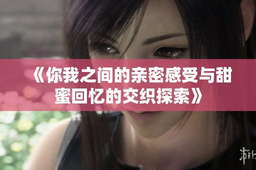 《你我之間的親密感受與甜蜜回憶的交織探索》