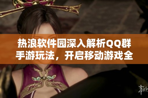 熱浪軟件園深入解析QQ群手游玩法，開啟移動游戲全新體驗