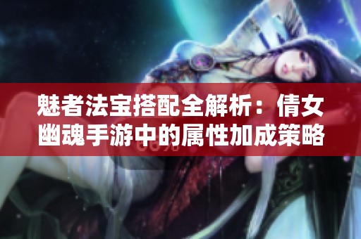 魅者法寶搭配全解析：倩女幽魂手游中的屬性加成策略揭秘