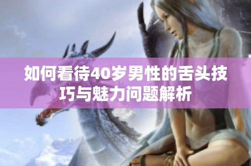如何看待40歲男性的舌頭技巧與魅力問題解析