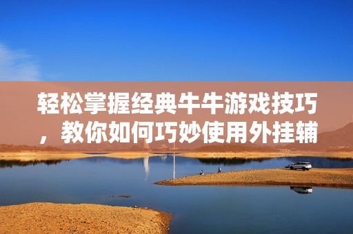 輕松掌握經(jīng)典牛牛游戲技巧，教你如何巧妙使用外掛輔助提升勝率