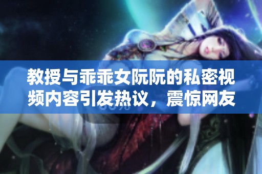 教授與乖乖女阮阮的私密視頻內容引發熱議，震驚網友們的反應與討論