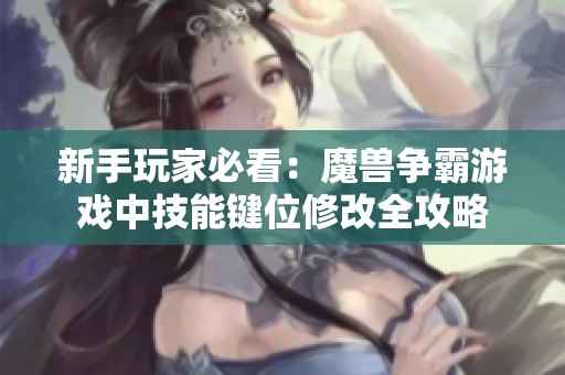 新手玩家必看：魔獸爭霸游戲中技能鍵位修改全攻略