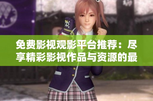 免費影視觀影平臺推薦：盡享精彩影視作品與資源的最佳選擇