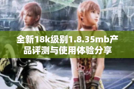 全新18k級別1.8.35mb產品評測與使用體驗分享