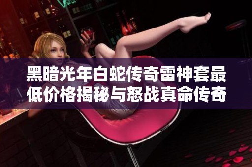 黑暗光年白蛇傳奇雷神套最低價格揭秘與怒戰真命傳奇福利號福利分析