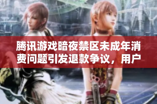 騰訊游戲暗夜禁區未成年消費問題引發退款爭議，用戶投訴紛紛