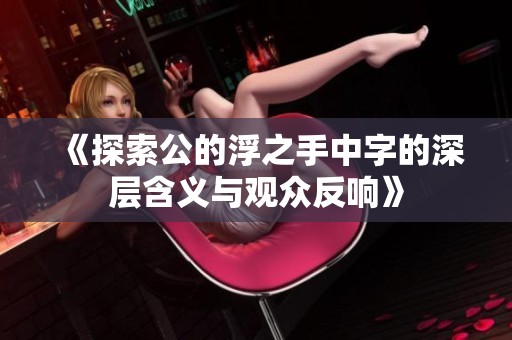 《探索公的浮之手中字的深層含義與觀眾反響》
