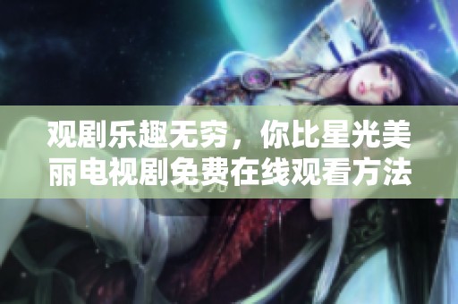 觀劇樂趣無窮，你比星光美麗電視劇免費(fèi)在線觀看方法揭秘