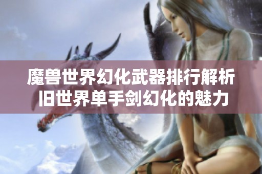 魔獸世界幻化武器排行解析 舊世界單手劍幻化的魅力與價值