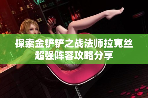 探索金鏟鏟之戰(zhàn)法師拉克絲超強(qiáng)陣容攻略分享