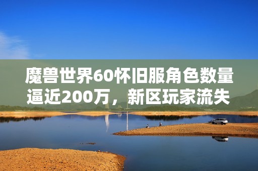 魔獸世界60懷舊服角色數(shù)量逼近200萬(wàn)，新區(qū)玩家流失現(xiàn)象依然嚴(yán)重