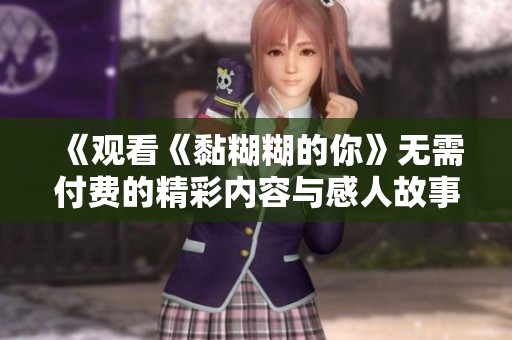 《觀看《黏糊糊的你》無需付費的精彩內(nèi)容與感人故事》
