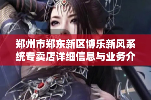 鄭州市鄭東新區(qū)博樂新風系統(tǒng)專賣店詳細信息與業(yè)務介紹