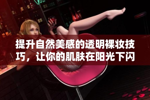 提升自然美感的透明裸妝技巧，讓你的肌膚在陽(yáng)光下閃耀光彩