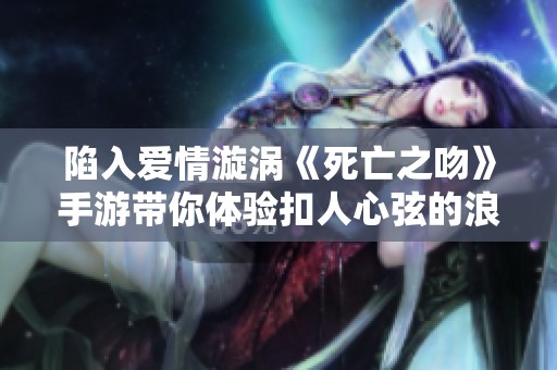 陷入愛情漩渦《死亡之吻》手游帶你體驗扣人心弦的浪漫劇情