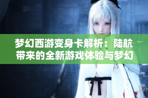 夢幻西游變身卡解析：陸航帶來的全新游戲體驗與夢幻魅力探討