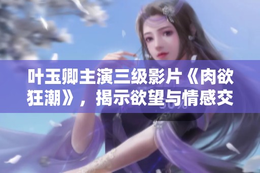 葉玉卿主演三級影片《肉欲狂潮》，揭示欲望與情感交織的復雜故事