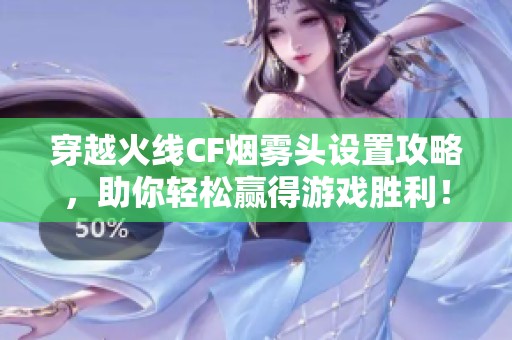 穿越火線CF煙霧頭設置攻略，助你輕松贏得游戲勝利！