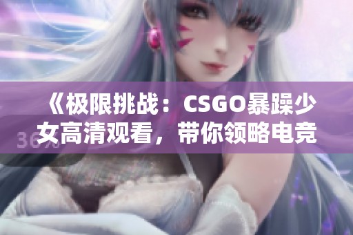 《極限挑戰(zhàn)：CSGO暴躁少女高清觀看，帶你領(lǐng)略電競新風(fēng)潮》