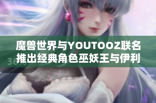 魔獸世界與YOUTOOZ聯名推出經典角色巫妖王與伊利丹人偶系列