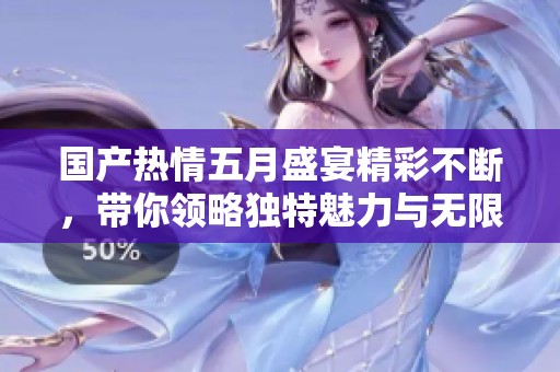 國(guó)產(chǎn)熱情五月盛宴精彩不斷，帶你領(lǐng)略獨(dú)特魅力與無(wú)限激情