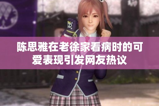 陳思雅在老徐家看病時的可愛表現(xiàn)引發(fā)網(wǎng)友熱議