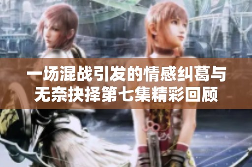 一場混戰(zhàn)引發(fā)的情感糾葛與無奈抉擇第七集精彩回顧