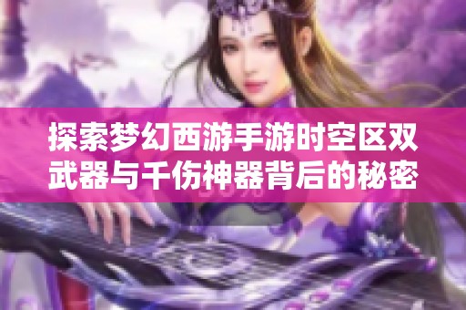 探索夢幻西游手游時空區雙武器與千傷神器背后的秘密與魅力