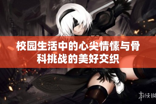 校園生活中的心尖情愫與骨科挑戰(zhàn)的美好交織