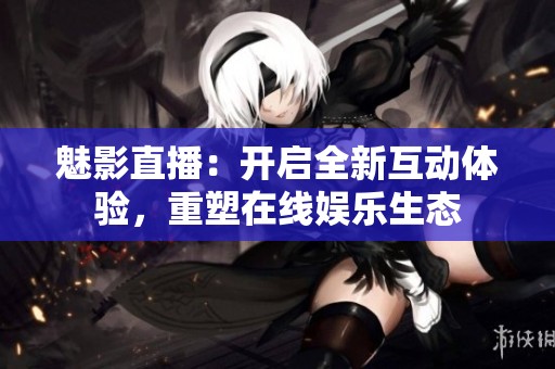 魅影直播：開啟全新互動(dòng)體驗(yàn)，重塑在線娛樂生態(tài)